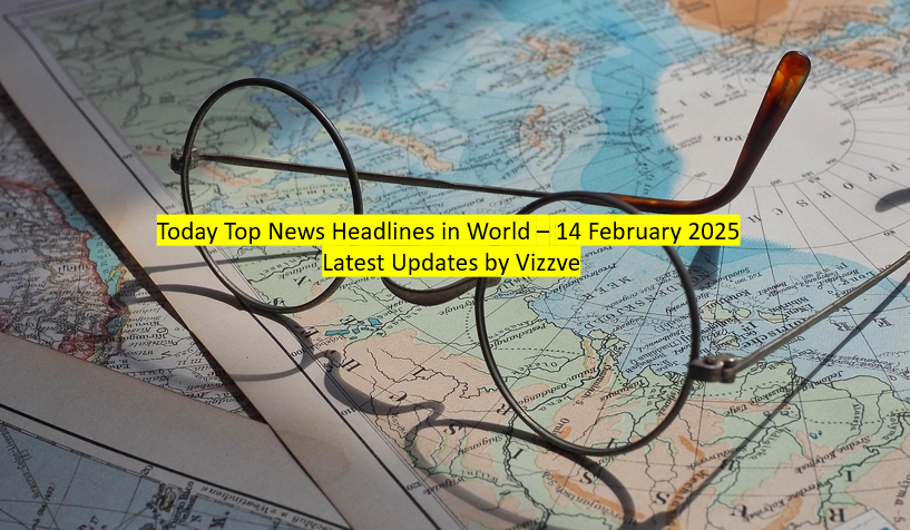 Today Top News Headlines in World – 14 February 2025 Latest Updates by Vizzve